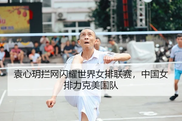 袁心玥拦网闪耀世界女排联赛，中国女排力克美国队