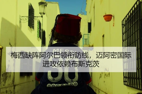 梅西缺阵阿尔巴领衔防线，迈阿密国际进攻依赖布斯克茨