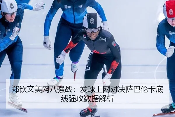 郑钦文美网八强战：发球上网对决萨巴伦卡底线强攻数据解析