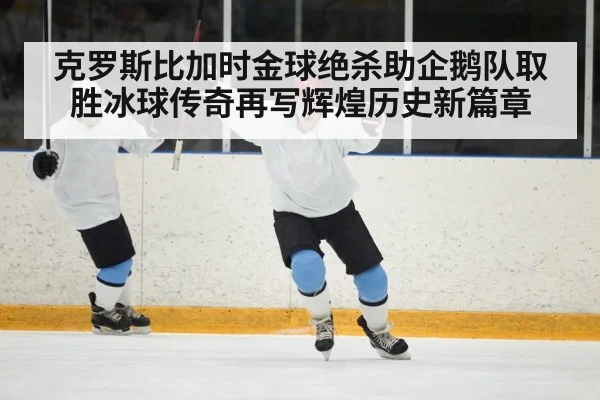 克罗斯比加时金球绝杀助企鹅队取胜冰球传奇再写辉煌历史新篇章