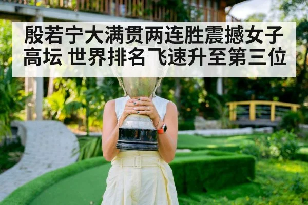 殷若宁大满贯两连胜震撼女子高坛 世界排名飞速升至第三位