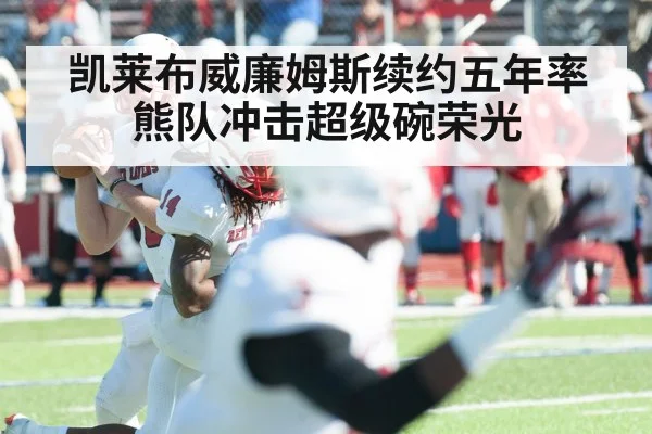 凯莱布威廉姆斯续约五年率熊队冲击超级碗荣光