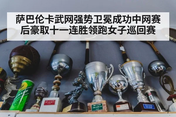 萨巴伦卡武网强势卫冕成功中网赛后豪取十一连胜领跑女子巡回赛