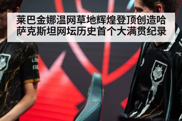 莱巴金娜温网草地辉煌登顶创造哈萨克斯坦网坛历史首个大满贯纪录